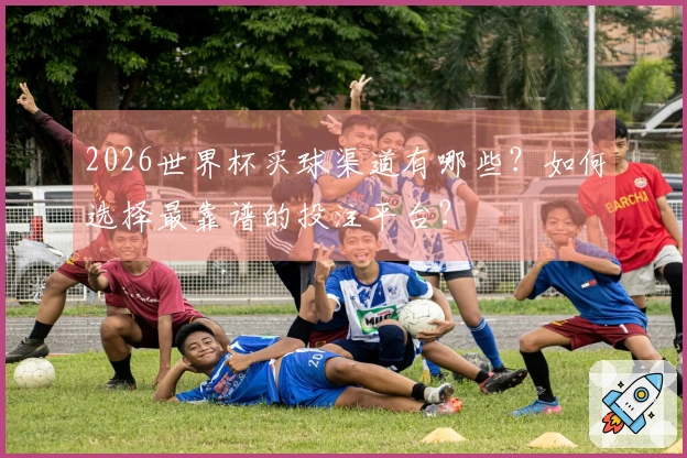 2026世界杯买球渠道有哪些？如何选择最靠谱的投注平台？