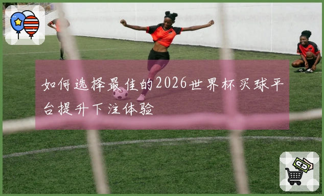 如何选择最佳的2026世界杯买球平台提升下注体验