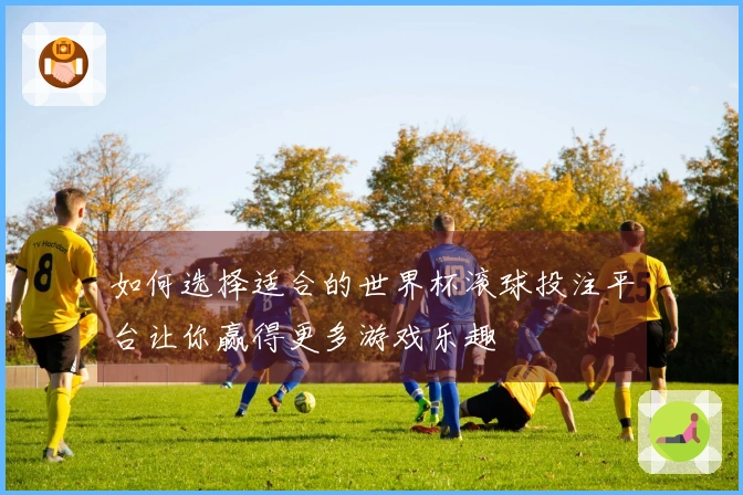 如何选择适合的世界杯滚球投注平台让你赢得更多游戏乐趣