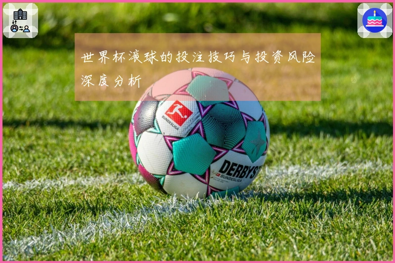 世界杯滚球的投注技巧与投资风险深度分析