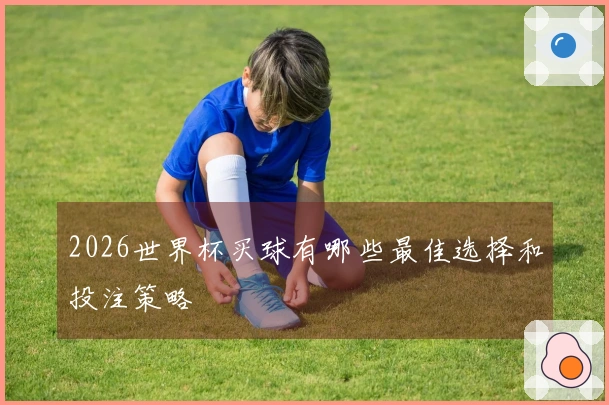 2026世界杯买球有哪些最佳选择和投注策略