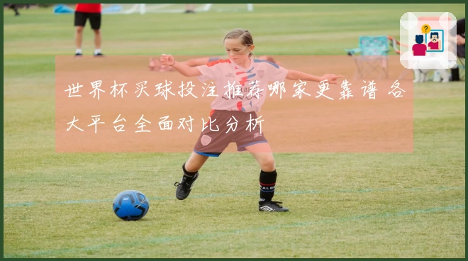 世界杯买球投注推荐哪家更靠谱 各大平台全面对比分析