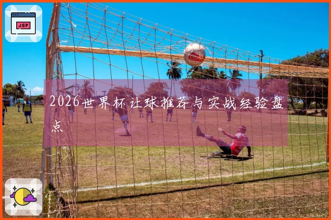 2026世界杯让球推荐与实战经验盘点