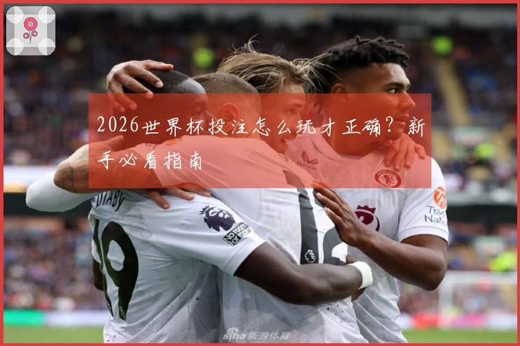 2026世界杯投注怎么玩才正确？新手必看指南