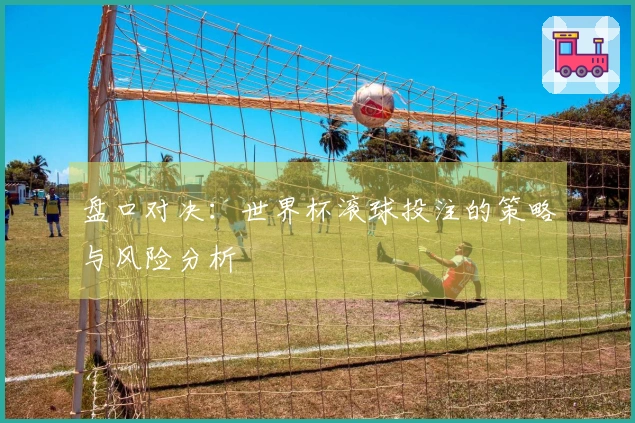 盘口对决：世界杯滚球投注的策略与风险分析