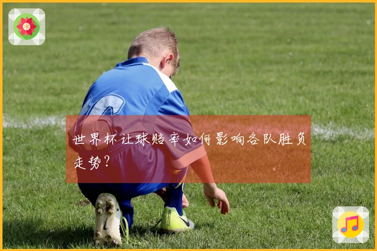 世界杯让球赔率如何影响各队胜负走势？