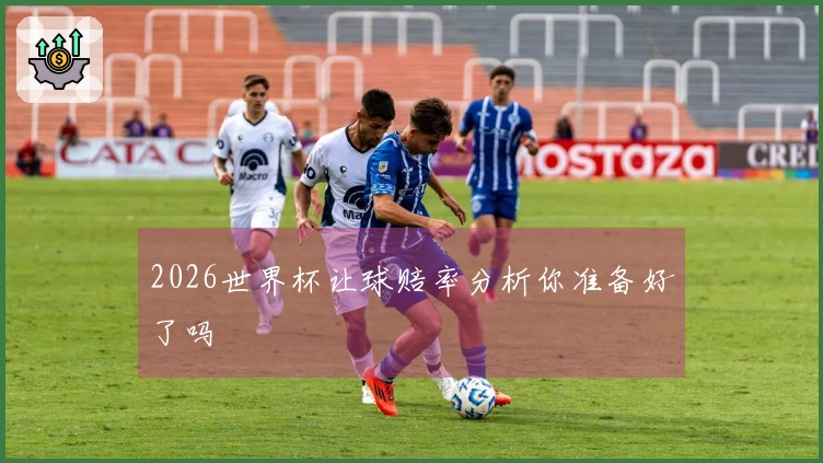 2026世界杯让球赔率分析你准备好了吗