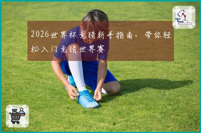 2026世界杯竞猜新手指南，带你轻松入门竞猜世界赛