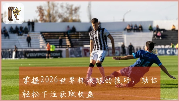 掌握2026世界杯滚球的技巧，助你轻松下注获取收益