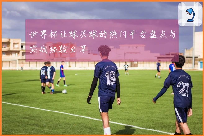 世界杯让球买球的热门平台盘点与实战经验分享