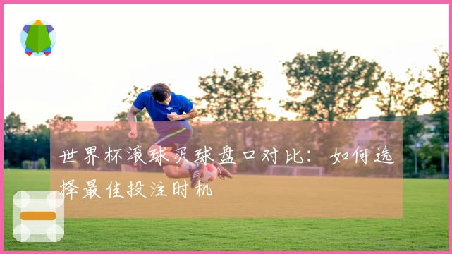 世界杯滚球买球盘口对比：如何选择最佳投注时机