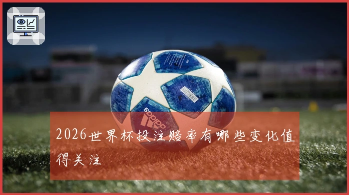 2026世界杯投注赔率有哪些变化值得关注