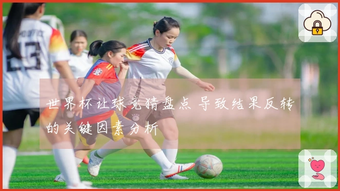 世界杯让球竞猜盘点 导致结果反转的关键因素分析
