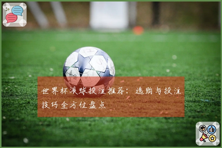 世界杯滚球投注推荐：选购与投注技巧全方位盘点