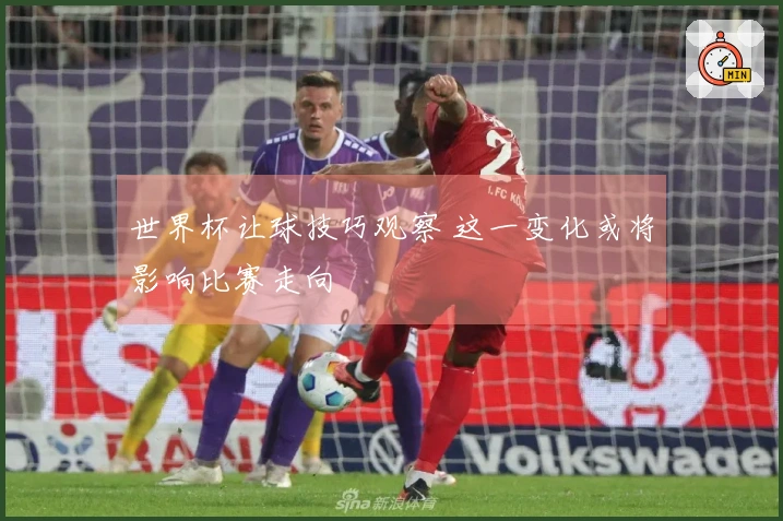 世界杯让球技巧观察 这一变化或将影响比赛走向