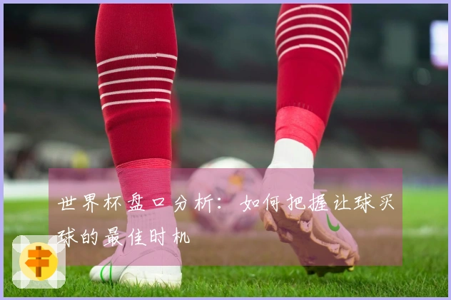 世界杯盘口分析：如何把握让球买球的最佳时机