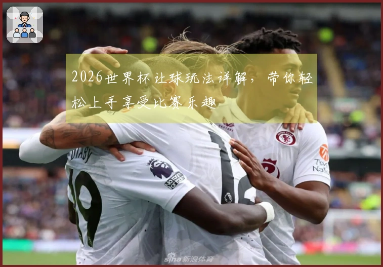 2026世界杯让球玩法详解，带你轻松上手享受比赛乐趣