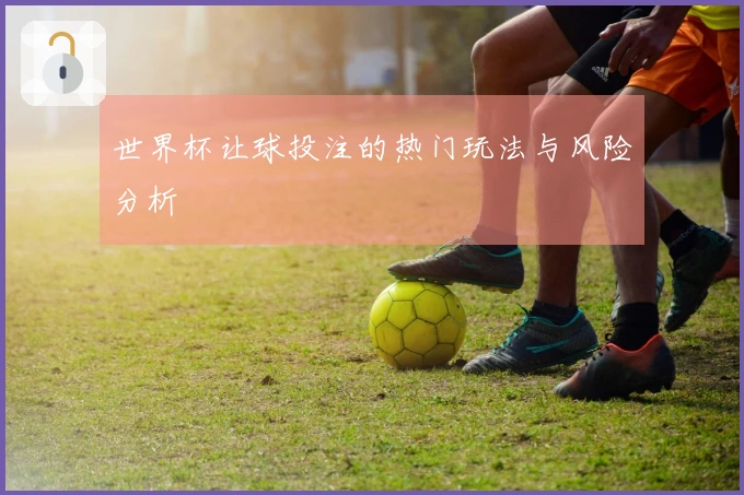 世界杯让球投注的热门玩法与风险分析