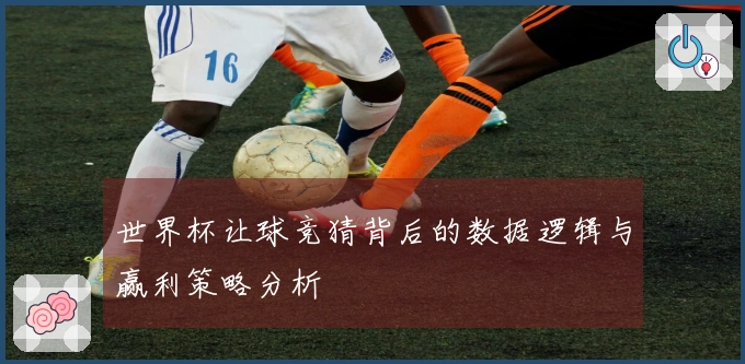 世界杯让球竞猜背后的数据逻辑与赢利策略分析