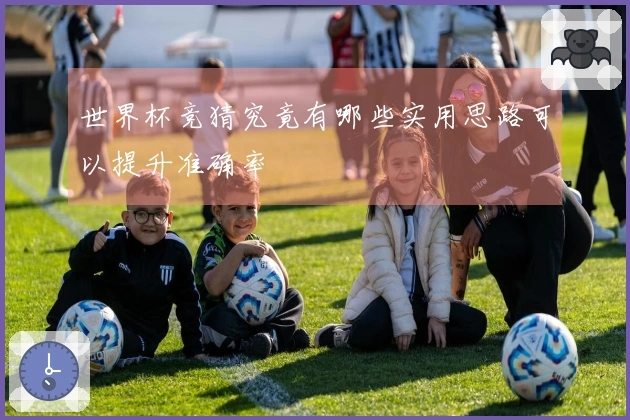 世界杯竞猜究竟有哪些实用思路可以提升准确率