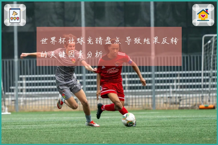 世界杯让球竞猜盘点 导致结果反转的关键因素分析