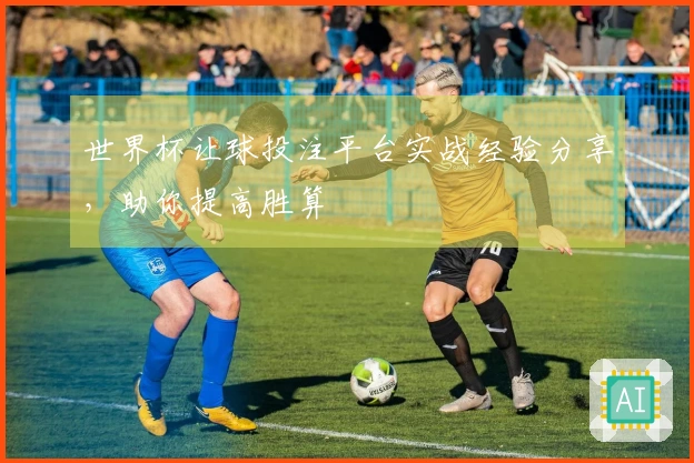 世界杯让球投注平台实战经验分享，助你提高胜算