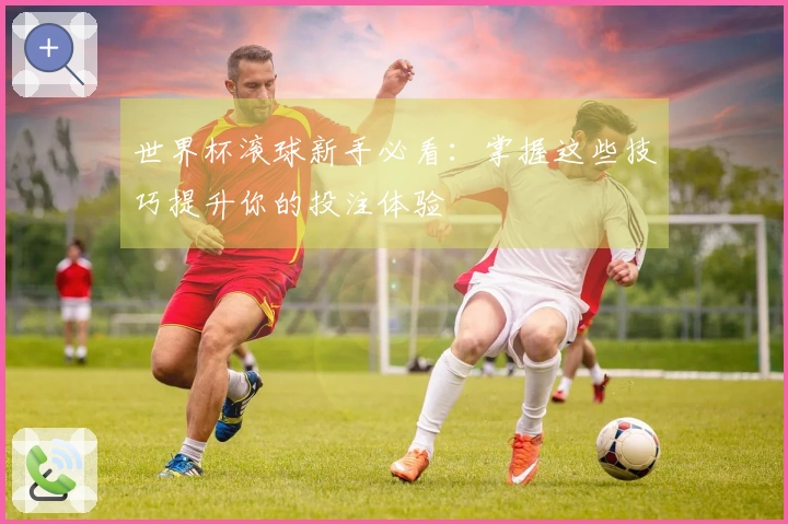 世界杯滚球新手必看：掌握这些技巧提升你的投注体验