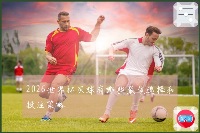 2026世界杯买球有哪些最佳选择和投注策略
