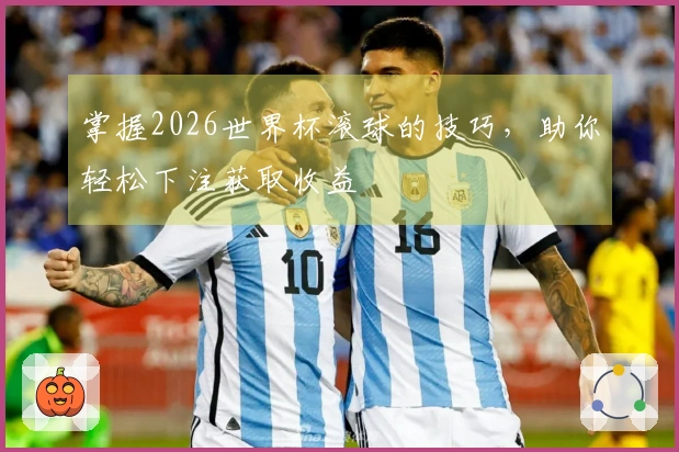 掌握2026世界杯滚球的技巧，助你轻松下注获取收益