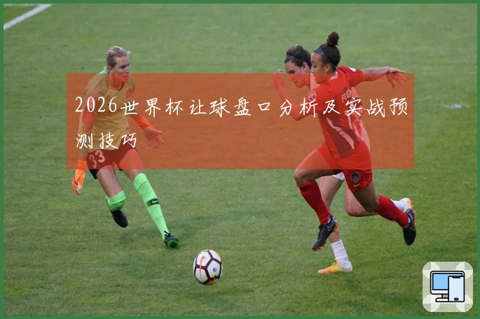 2026世界杯让球盘口分析及实战预测技巧