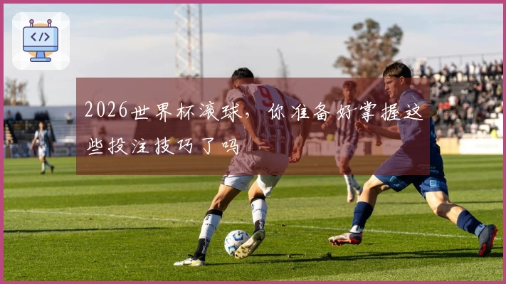 2026世界杯滚球，你准备好掌握这些投注技巧了吗