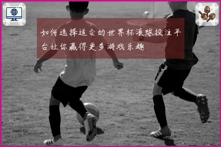 如何选择适合的世界杯滚球投注平台让你赢得更多游戏乐趣