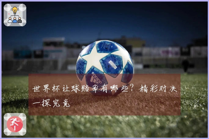世界杯让球赔率有哪些？精彩对决一探究竟