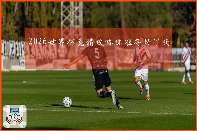 2026世界杯竞猜攻略你准备好了吗