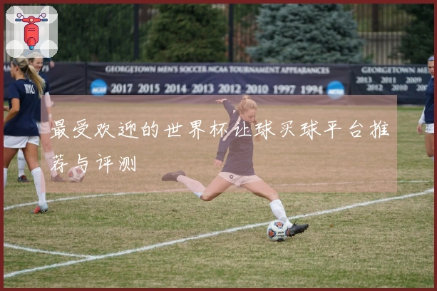最受欢迎的世界杯让球买球平台推荐与评测