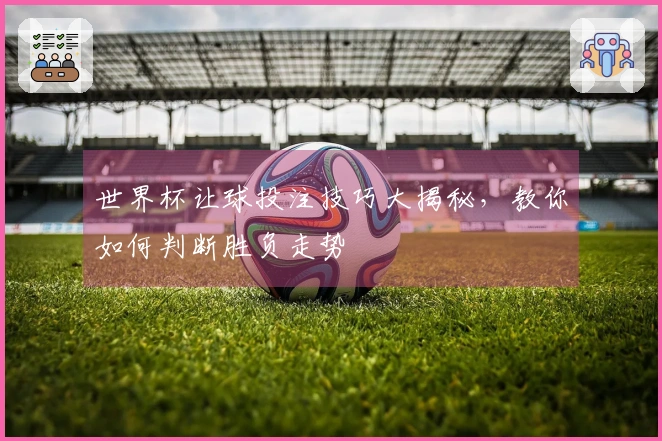 世界杯让球投注技巧大揭秘，教你如何判断胜负走势