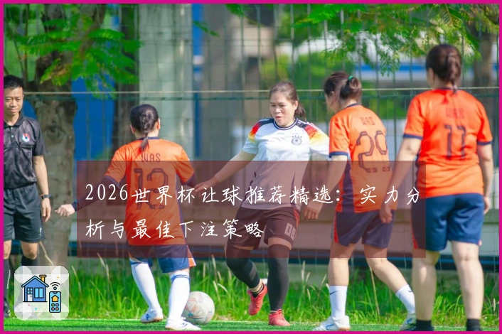 2026世界杯让球推荐精选：实力分析与最佳下注策略