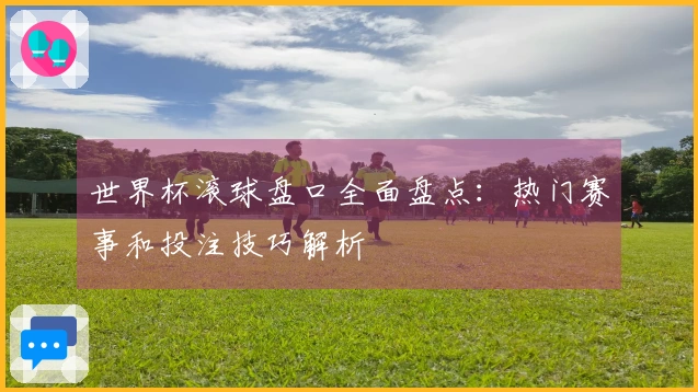 世界杯滚球盘口全面盘点：热门赛事和投注技巧解析