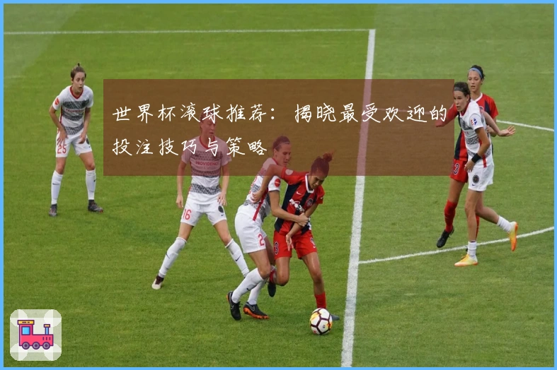 世界杯滚球推荐：揭晓最受欢迎的投注技巧与策略