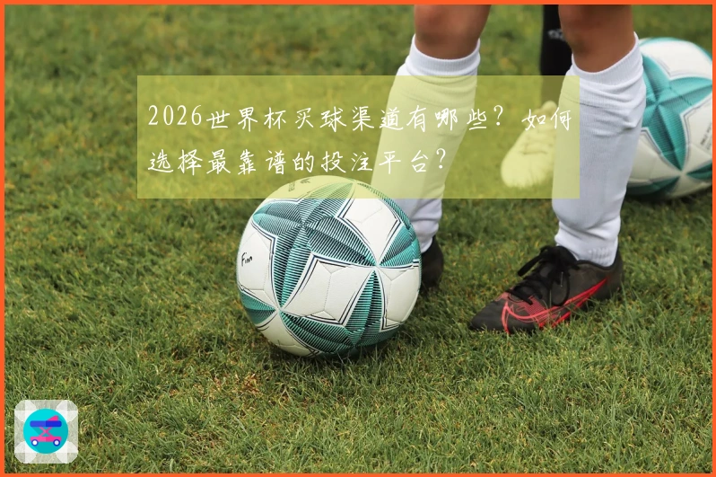 2026世界杯买球渠道有哪些？如何选择最靠谱的投注平台？