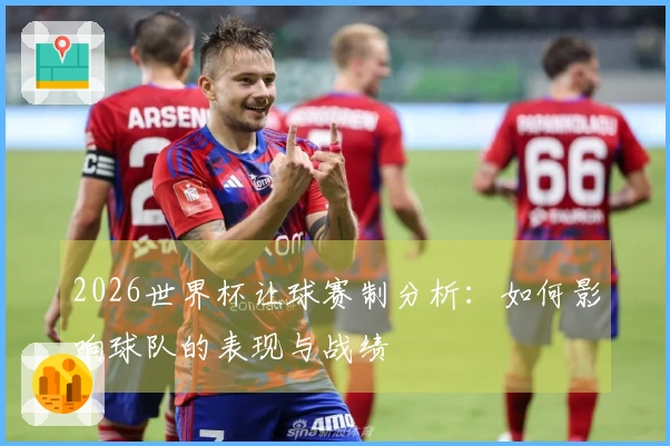 2026世界杯让球赛制分析：如何影响球队的表现与战绩